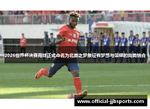 2026世界杯决赛用球正式命名为北美之梦象征着梦想与荣耀的完美结合