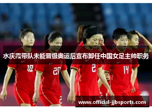 水庆霞带队未能晋级奥运后宣布卸任中国女足主帅职务