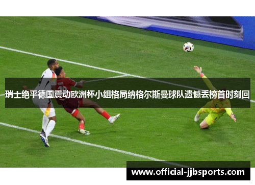瑞士绝平德国震动欧洲杯小组格局纳格尔斯曼球队遗憾丢榜首时刻回
